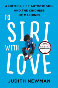 Title: To Siri with Love: A Mother, Her Autistic Son, and the Kindness of Machines, Author: Judith Newman