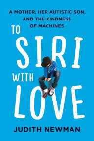 Title: To Siri with Love: A Mother, her Autistic Son, and the Kindness of Machines, Author: Judith Newman