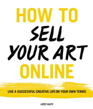 Title: How to Sell Your Art Online: Live a Successful Creative Life on Your Own Terms, Author: Cory Huff