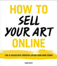 Title: How to Sell Your Art Online: Live a Successful Creative Life on Your Own Terms, Author: Cory Huff