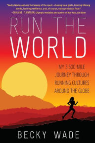 Title: Run the World: My 3,500-Mile Journey Through Running Cultures Around the Globe, Author: Becky Wade