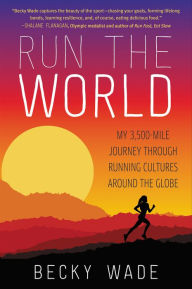 Title: Run the World: My 3,500-Mile Journey Through Running Cultures Around the Globe, Author: Becky Wade