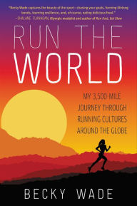 Title: Run the World: My 3,500-Mile Journey through Running Cultures around the Globe, Author: Becky Wade