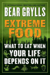 Title: Extreme Food: What to Eat When Your Life Depends on It, Author: Bear Grylls