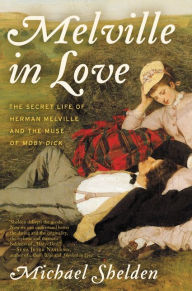 Title: Melville in Love: The Secret Life of Herman Melville and the Muse of Moby-Dick, Author: Michael Shelden