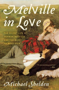 Title: Melville in Love: The Secret Life of Herman Melville and the Muse of Moby-Dick, Author: Michael Shelden