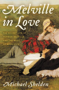 Title: Melville in Love: The Secret Life of Herman Melville and the Muse of Moby-Dick, Author: Michael Shelden