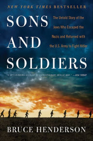 Title: Sons and Soldiers: The Untold Story of the Jews Who Escaped the Nazis and Returned with the U.S. Army to Fight Hitler, Author: Bruce Henderson