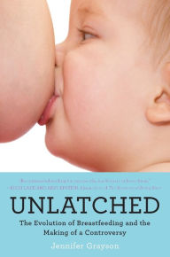 Title: Unlatched: The Evolution of Breastfeeding and the Making of a Controversy, Author: Jennifer Grayson