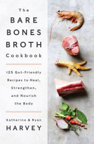 Title: The Bare Bones Broth Cookbook: 125 Gut-Friendly Recipes to Heal, Strengthen, and Nourish the Body, Author: Katherine Harvey
