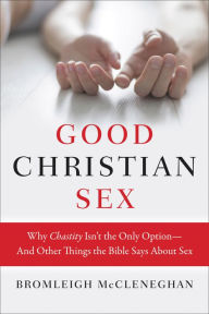 Title: Good Christian Sex: Why Chastity Isn't the Only Option-And Other Things the Bible Says About Sex, Author: Bromleigh McCleneghan