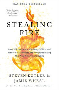 Title: Stealing Fire: How Silicon Valley, the Navy SEALs, and Maverick Scientists Are Revolutionizing the Way We Live and Work, Author: Steven Kotler