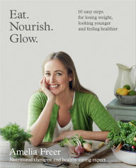 Title: Eat. Nourish. Glow.: 10 Easy Steps for Losing Weight, Looking Younger and Feeling Healthier, Author: Amelia Freer