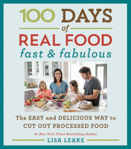 Title: 100 Days of Real Food: Fast & Fabulous: The Easy and Delicious Way to Cut Out Processed Food, Author: Lisa Leake