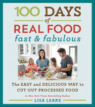 Title: 100 Days of Real Food: Fast & Fabulous: The Easy and Delicious Way to Cut Out Processed Food, Author: Lisa Leake