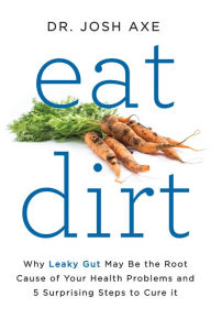 Title: Eat Dirt: Why Leaky Gut May Be the Root Cause of Your Health Problems and 5 Surprising Steps to Cure It, Author: Josh Axe