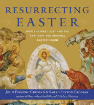 Title: Resurrecting Easter: How the West Lost and the East Kept the Original Easter Vision, Author: John Dominic Crossan