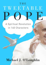 Title: The Tweetable Pope: A Spiritual Revolution in 140 Characters, Author: Michael J. O'Loughlin