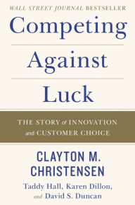 Title: Competing Against Luck: The Story of Innovation and Customer Choice, Author: Clayton M Christensen