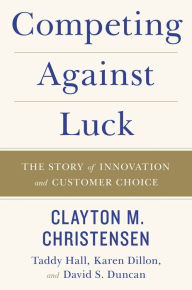 Title: Competing Against Luck: The Story of Innovation and Customer Choice, Author: Clayton M Christensen