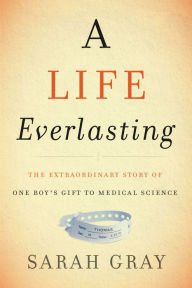 Title: A Life Everlasting: The Extraordinary Story of One Boy's Gift to Medical Science, Author: Sarah Gray