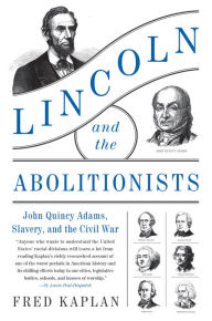 Title: Lincoln and the Abolitionists: John Quincy Adams, Slavery, and the Civil War, Author: Fred Kaplan