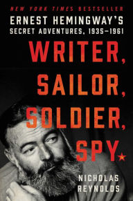 Title: Writer, Sailor, Soldier, Spy: Ernest Hemingway's Secret Adventures, 1935-1961, Author: Nicholas Reynolds