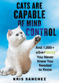 Title: Cats Are Capable of Mind Control: And 1,000+ UberFacts You Never Knew You Needed to Know, Author: Kris Sanchez