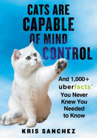 Title: Cats Are Capable of Mind Control: And 1,000+ UberFacts You Never Knew You Needed to Know, Author: Kris Sanchez