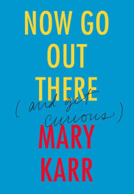 Title: Now Go Out There: (and Get Curious), Author: Mary Karr