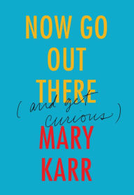 Title: Now Go Out There: (and Get Curious), Author: Mary Karr
