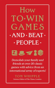 Title: How to Win Games and Beat People: Demolish Your Family and Friends at over 30 Classic Games with Advice from an International Array of Experts, Author: Tom Whipple