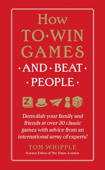 How to Win Games and Beat People: Demolish Your Family and Friends at over 30 Classic Games with Advice from an International Array of Experts