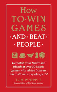 Title: How to Win Games and Beat People: Demolish Your Family and Friends at over 30 Classic Games with Advice from an International Array of Experts, Author: Tom Whipple