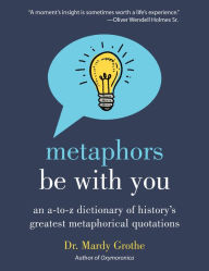 Title: Metaphors Be With You: An A to Z Dictionary of History's Greatest Metaphorical Quotations, Author: Mardy Grothe