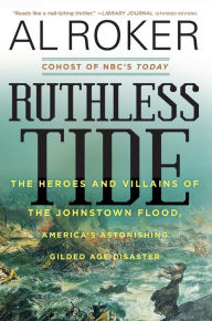 Title: Ruthless Tide: The Heroes and Villains of the Johnstown Flood, America's Astonishing Gilded Age Disaster, Author: Al Roker