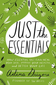 Title: Just the Essentials: How Essential Oils Can Heal Your Skin, Improve Your Health, and Detox Your Life, Author: Adina Grigore