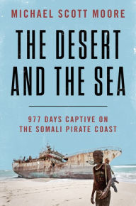 Title: The Desert and the Sea: 977 Days Captive on the Somali Pirate Coast, Author: Michael Scott Moore