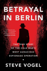 Title: Betrayal in Berlin: The True Story of the Cold War's Most Audacious Espionage Operation, Author: Steve Vogel