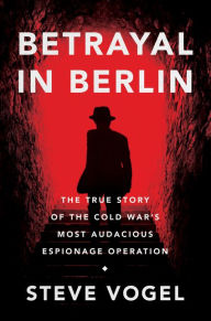 Title: Betrayal in Berlin: The True Story of the Cold War's Most Audacious Espionage Operation, Author: Steve Vogel