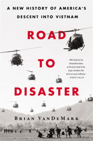 Title: Road to Disaster: A New History of America's Descent into Vietnam, Author: Brian VanDeMark