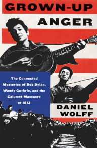 Title: Grown-Up Anger: The Connected Mysteries of Bob Dylan, Woody Guthrie, and the Calumet Massacre of 1913, Author: Daniel Wolff