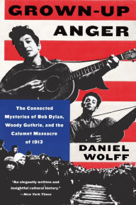 Title: Grown-Up Anger: The Connected Mysteries of Bob Dylan, Woody Guthrie, and the Calumet Massacre of 1913, Author: Daniel Wolff