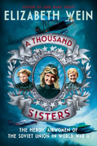 Title: A Thousand Sisters: The Heroic Airwomen of the Soviet Union in World War II, Author: Elizabeth Wein