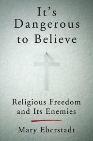 Title: It's Dangerous to Believe: Religious Freedom and Its Enemies, Author: Mary Eberstadt