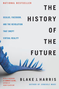 Title: The History of the Future: Oculus, Facebook, and the Revolution That Swept Virtual Reality, Author: Blake J. Harris