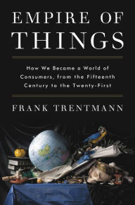 Title: Empire of Things: How We Became a World of Consumers, from the Fifteenth Century to the Twenty-First, Author: Frank Trentmann