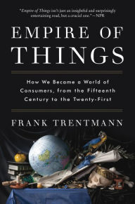Title: Empire of Things: How We Became a World of Consumers, from the Fifteenth Century to the Twenty-First, Author: Frank Trentmann