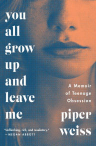Title: You All Grow Up and Leave Me: A Memoir of Teenage Obsession, Author: Piper Weiss