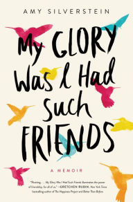 Title: My Glory Was I Had Such Friends: A Memoir, Author: Amy Silverstein